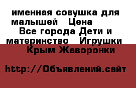 именная совушка для малышей › Цена ­ 600 - Все города Дети и материнство » Игрушки   . Крым,Жаворонки